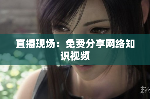 直播现场：免费分享网络知识视频
