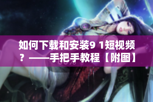 如何下载和安装9 1短视频？——手把手教程【附图】