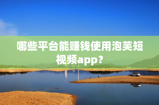 哪些平台能赚钱使用泡芙短视频app？