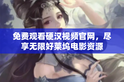 免费观看硬汉视频官网，尽享无限好莱坞电影资源