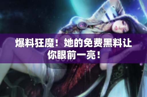 爆料狂魔！她的免费黑料让你眼前一亮！