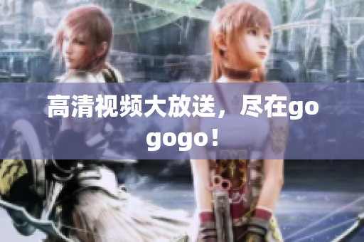 高清视频大放送，尽在gogogo！
