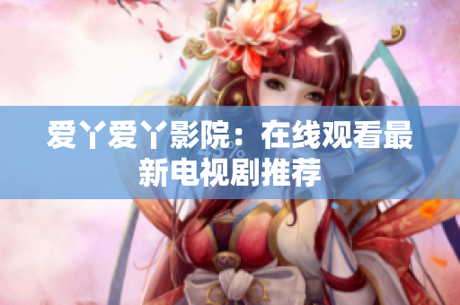 爱丫爱丫影院：在线观看最新电视剧推荐