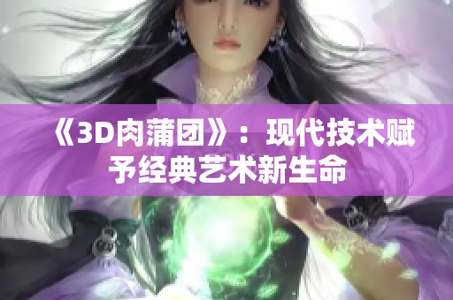《3D肉蒲团》：现代技术赋予经典艺术新生命