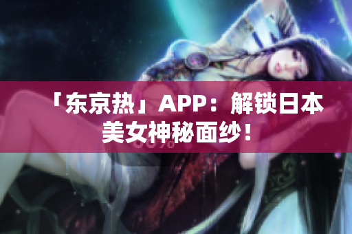 「东京热」APP：解锁日本美女神秘面纱！