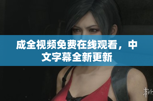 成全视频免费在线观看，中文字幕全新更新