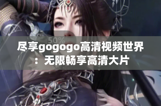 尽享gogogo高清视频世界：无限畅享高清大片
