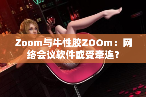 Zoom与牛性胶ZOOm：网络会议软件或受牵连？