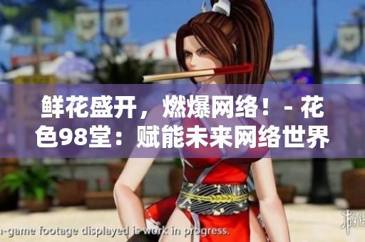 鲜花盛开，燃爆网络！- 花色98堂：赋能未来网络世界