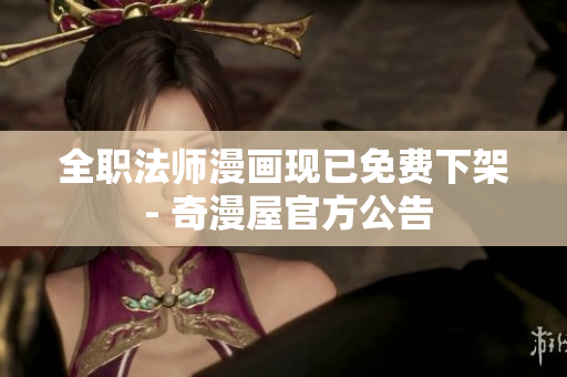 全职法师漫画现已免费下架 - 奇漫屋官方公告