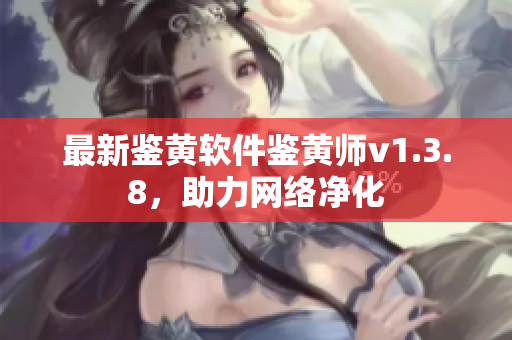 最新鉴黄软件鉴黄师v1.3.8，助力网络净化