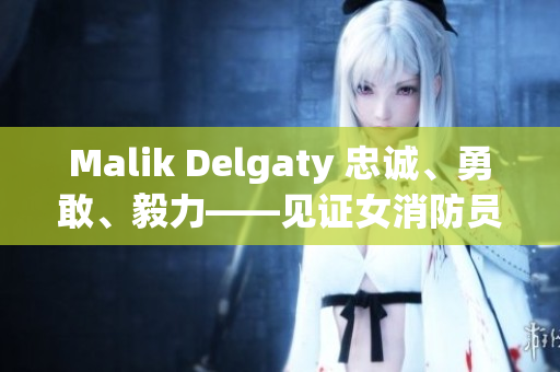 Malik Delgaty 忠诚、勇敢、毅力——见证女消防员的力量