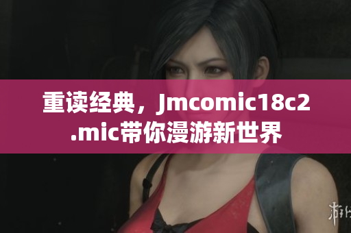 重读经典，Jmcomic18c2.mic带你漫游新世界