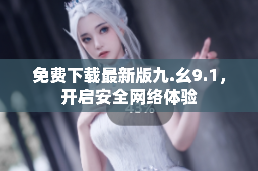 免费下载最新版九.幺9.1，开启安全网络体验