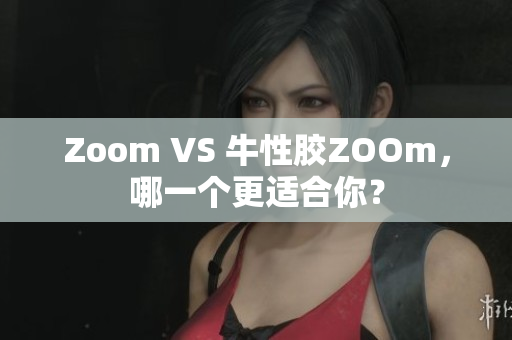 Zoom VS 牛性胶ZOOm，哪一个更适合你？