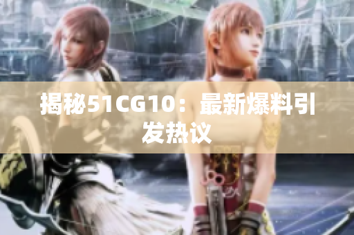 揭秘51CG10：最新爆料引发热议