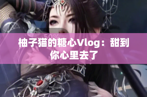 柚子猫的糖心Vlog：甜到你心里去了