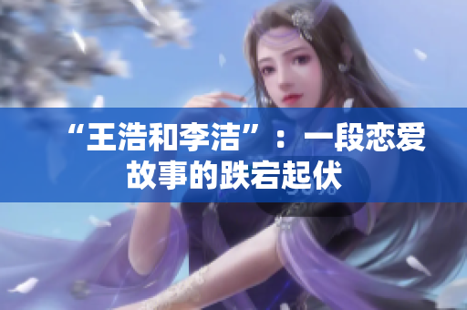 “王浩和李洁”：一段恋爱故事的跌宕起伏