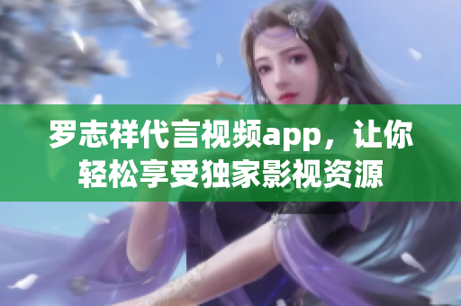 罗志祥代言视频app，让你轻松享受独家影视资源