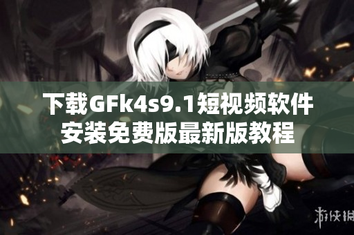 下载GFk4s9.1短视频软件安装免费版最新版教程