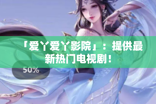 「爱丫爱丫影院」：提供最新热门电视剧！