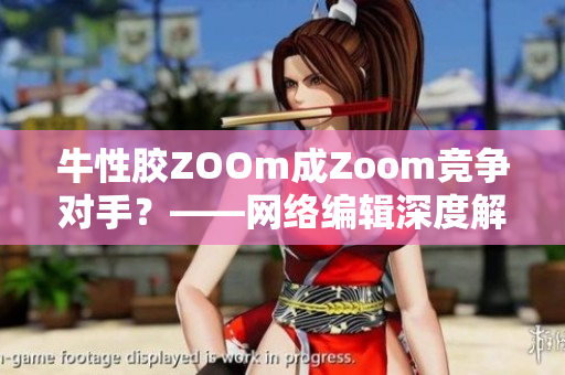 牛性胶ZOOm成Zoom竞争对手？——网络编辑深度解析