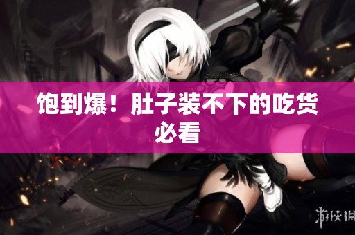 饱到爆！肚子装不下的吃货必看
