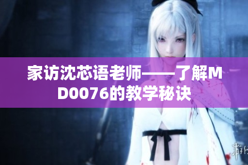 家访沈芯语老师——了解MD0076的教学秘诀