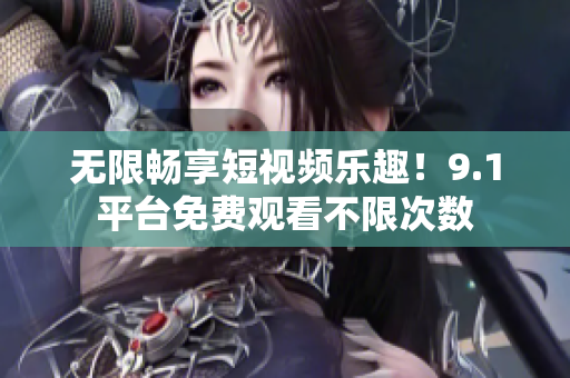 无限畅享短视频乐趣！9.1平台免费观看不限次数