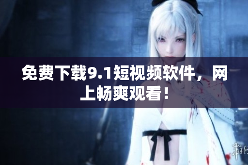 免费下载9.1短视频软件，网上畅爽观看！