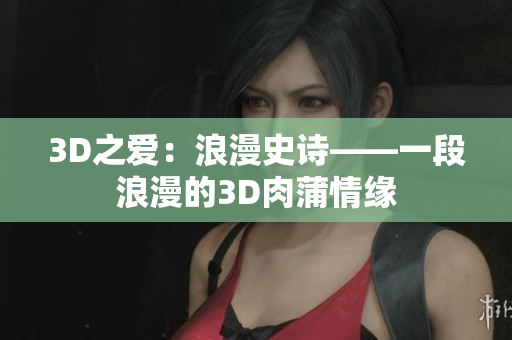 3D之爱：浪漫史诗——一段浪漫的3D肉蒲情缘