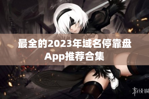 最全的2023年域名停靠盘App推荐合集