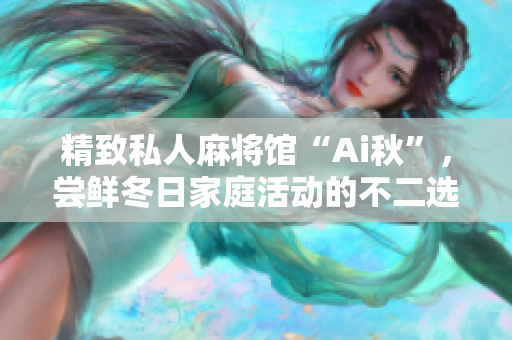 精致私人麻将馆“Ai秋”，尝鲜冬日家庭活动的不二选择