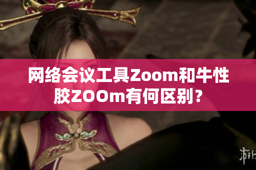 网络会议工具Zoom和牛性胶ZOOm有何区别？