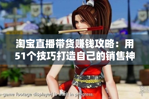 淘宝直播带货赚钱攻略：用51个技巧打造自己的销售神话