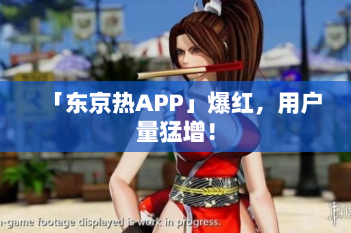 「东京热APP」爆红，用户量猛增！