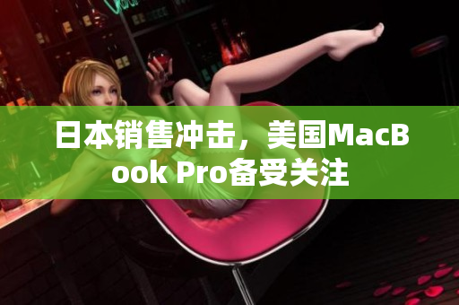 日本销售冲击，美国MacBook Pro备受关注