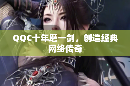 QQC十年磨一剑，创造经典网络传奇