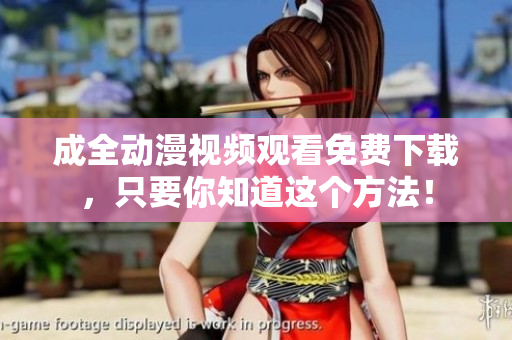 成全动漫视频观看免费下载，只要你知道这个方法！