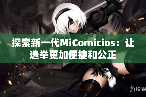 探索新一代MiComicios：让选举更加便捷和公正