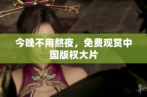 今晚不用熬夜，免费观赏中国版权大片