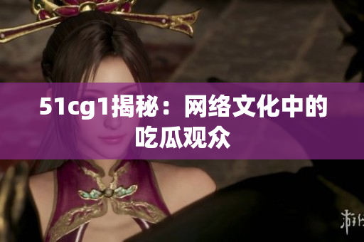 51cg1揭秘：网络文化中的吃瓜观众