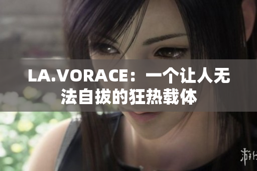 LA.VORACE：一个让人无法自拔的狂热载体