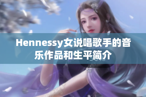 Hennessy女说唱歌手的音乐作品和生平简介