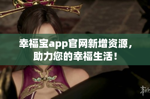 幸福宝app官网新增资源，助力您的幸福生活！