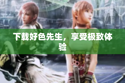 下载好色先生，享受极致体验