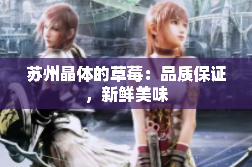 苏州晶体的草莓：品质保证，新鲜美味