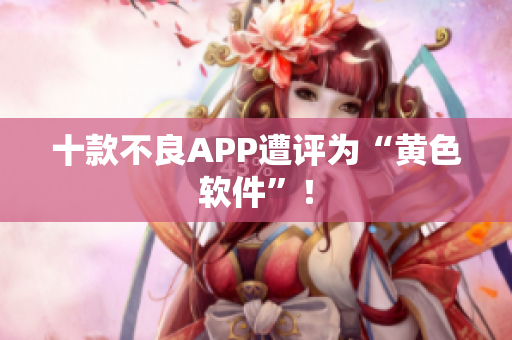 十款不良APP遭评为“黄色软件”！