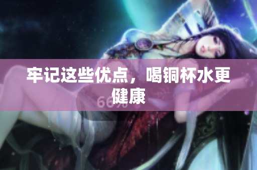 牢记这些优点，喝铜杯水更健康