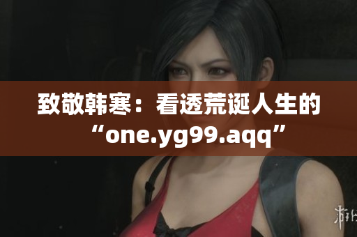 致敬韩寒：看透荒诞人生的“one.yg99.aqq”